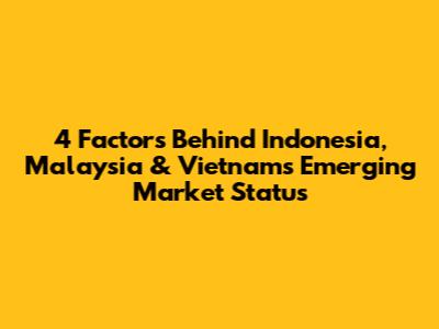 4 Factors Behind Indonesia, Malaysia & Vietnam's Emerging Market Status