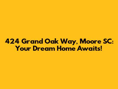 424 Grand Oak Way, Moore SC: Your Dream Home Awaits!