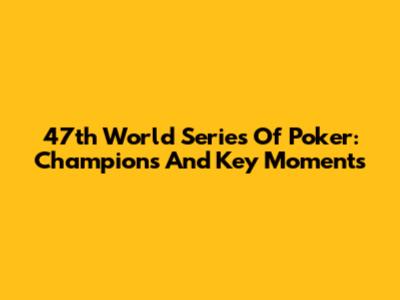 47th World Series Of Poker: Champions And Key Moments