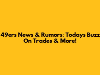 49ers News & Rumors: Today's Buzz On Trades & More!