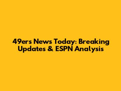 49ers News Today: Breaking Updates & ESPN Analysis