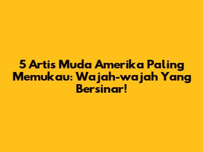 5 Artis Muda Amerika Paling Memukau: Wajah-wajah Yang Bersinar!