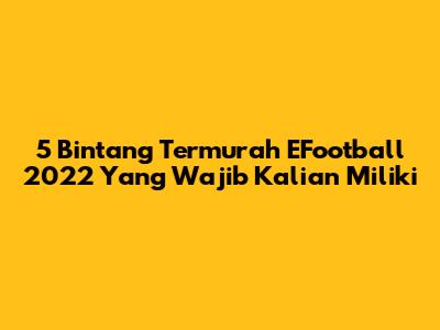 5 Bintang Termurah EFootball 2022 Yang Wajib Kalian Miliki