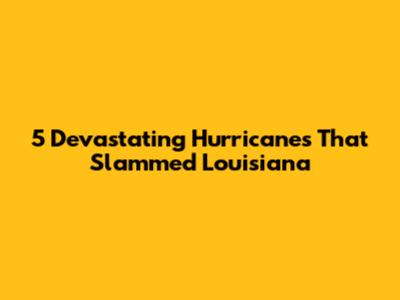 5 Devastating Hurricanes That Slammed Louisiana