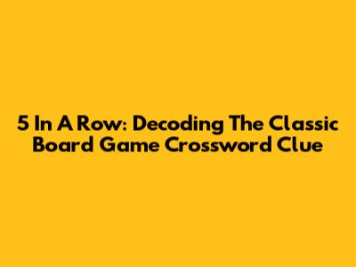 5 In A Row: Decoding The Classic Board Game Crossword Clue