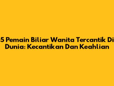 5 Pemain Biliar Wanita Tercantik Di Dunia: Kecantikan Dan Keahlian