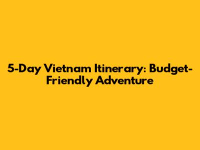 5-Day Vietnam Itinerary: Budget-Friendly Adventure