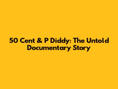 50 Cent & P Diddy: The Untold Documentary Story