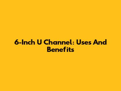 6-Inch U Channel: Uses And Benefits
