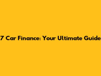 7 Car Finance: Your Ultimate Guide