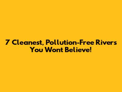 7 Cleanest, Pollution-Free Rivers You Won't Believe!