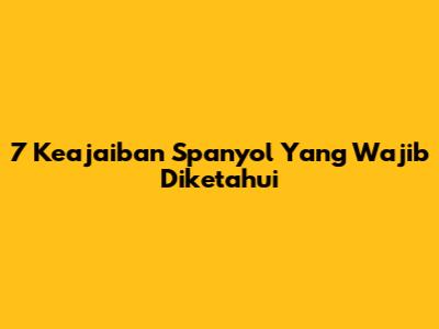 7 Keajaiban Spanyol Yang Wajib Diketahui