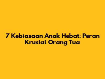 7 Kebiasaan Anak Hebat: Peran Krusial Orang Tua