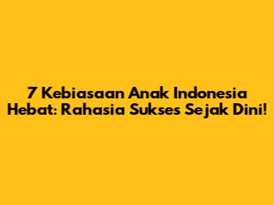 7 Kebiasaan Anak Indonesia Hebat: Rahasia Sukses Sejak Dini!
