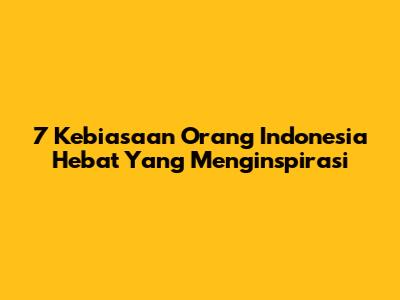 7 Kebiasaan Orang Indonesia Hebat Yang Menginspirasi