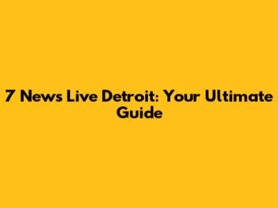 7 News Live Detroit: Your Ultimate Guide