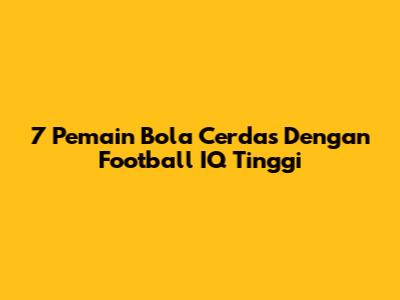 7 Pemain Bola Cerdas Dengan Football IQ Tinggi