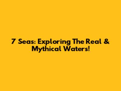 7 Seas: Exploring The Real & Mythical Waters!