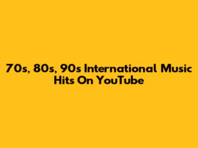 70s, 80s, 90s International Music Hits On YouTube