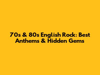 70s & 80s English Rock: Best Anthems & Hidden Gems