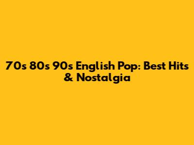 70s 80s 90s English Pop: Best Hits & Nostalgia