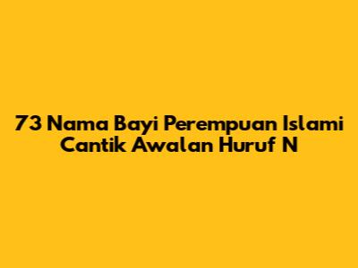 73 Nama Bayi Perempuan Islami Cantik Awalan Huruf N