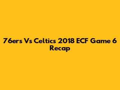 76ers Vs Celtics 2018 ECF Game 6 Recap