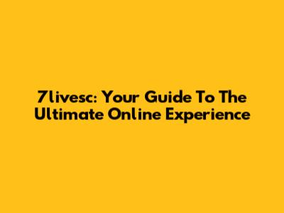 7livesc: Your Guide To The Ultimate Online Experience