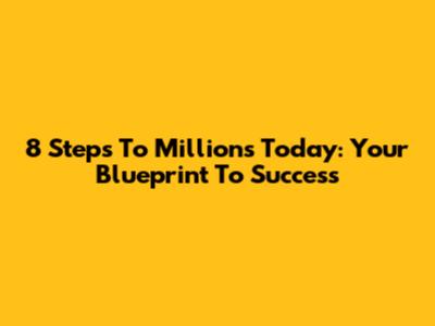 8 Steps To Millions Today: Your Blueprint To Success