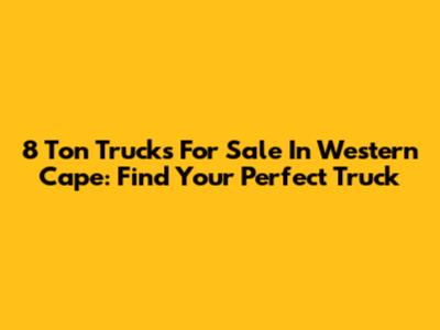 8 Ton Trucks For Sale In Western Cape: Find Your Perfect Truck