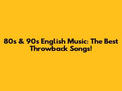 80s & 90s English Music: The Best Throwback Songs!
