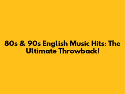 80s & 90s English Music Hits: The Ultimate Throwback!