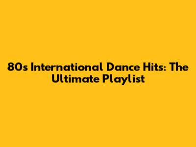 80s International Dance Hits: The Ultimate Playlist