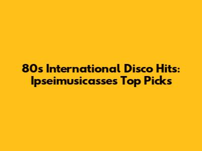 80s International Disco Hits: Ipseimusicasse's Top Picks