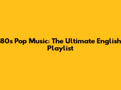 80s Pop Music: The Ultimate English Playlist