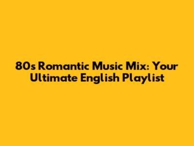 80s Romantic Music Mix: Your Ultimate English Playlist