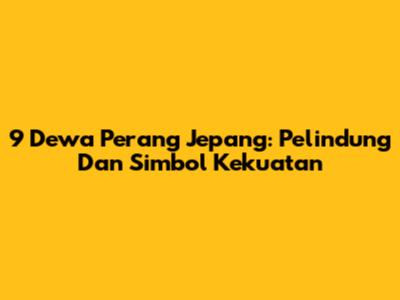 9 Dewa Perang Jepang: Pelindung Dan Simbol Kekuatan