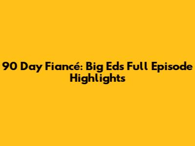 90 Day Fiancé: Big Ed's Full Episode Highlights