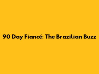 90 Day Fiancé: The Brazilian Buzz