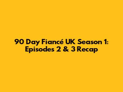 90 Day Fiancé UK Season 1: Episodes 2 & 3 Recap