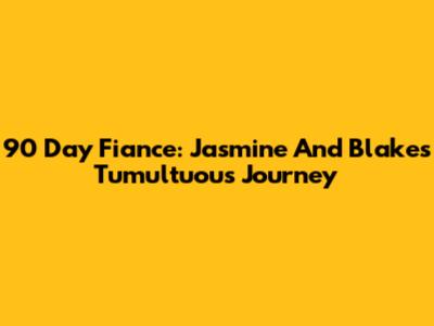 90 Day Fiance: Jasmine And Blake's Tumultuous Journey