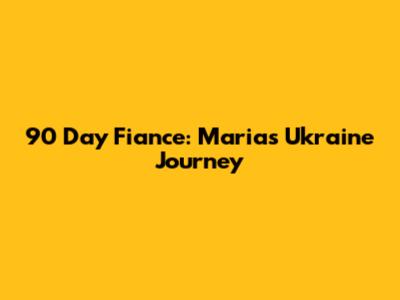 90 Day Fiance: Maria's Ukraine Journey