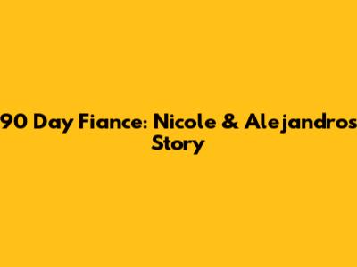 90 Day Fiance: Nicole & Alejandro's Story
