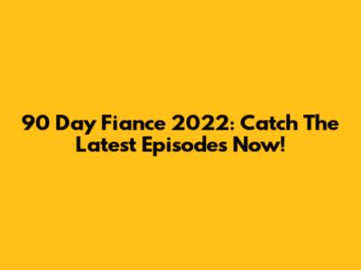 90 Day Fiance 2022: Catch The Latest Episodes Now!