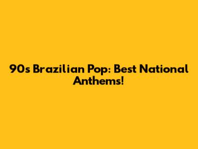 90s Brazilian Pop: Best National Anthems!