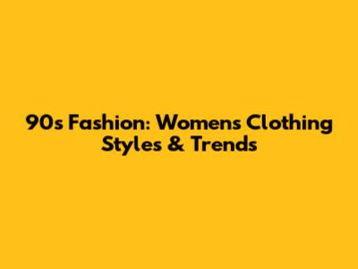 90s Fashion: Women's Clothing Styles & Trends