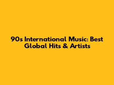 90s International Music: Best Global Hits & Artists