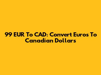 99 EUR To CAD: Convert Euros To Canadian Dollars