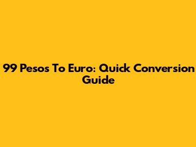 99 Pesos To Euro: Quick Conversion Guide