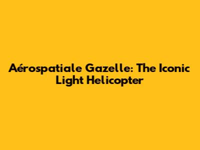 Aérospatiale Gazelle: The Iconic Light Helicopter